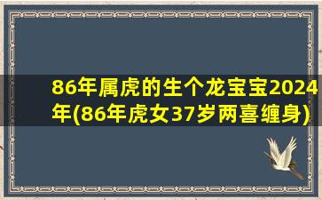 86年属虎的生个龙宝宝2024年(86年虎女37岁两喜缠身)