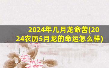 2024年几月龙命苦(2024农历5月龙的命运怎么样)