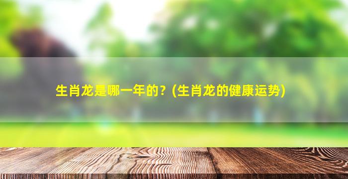 生肖龙是哪一年的？(生肖龙的健康运势)