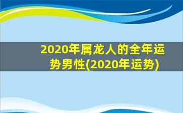 2020年属龙人的全年运势男性(2020年运势)