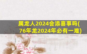 属龙人2024会添喜事吗(76年龙2024年必有一难)