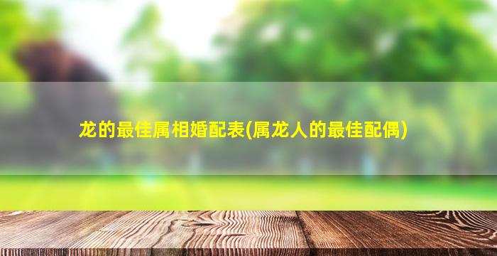 龙的最佳属相婚配表(属龙人的最佳配偶)