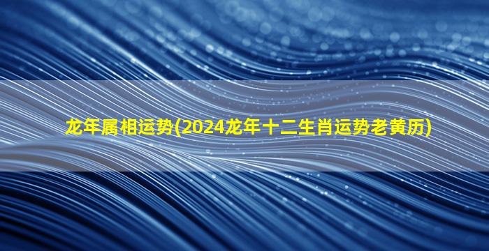 龙年属相运势(2024龙年十二生肖运势老黄历)