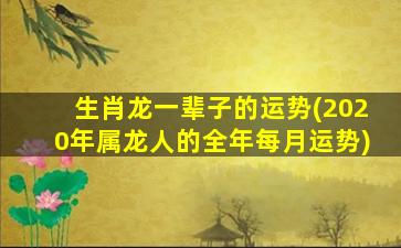 生肖龙一辈子的运势(2020年属龙人的全年每月运势)