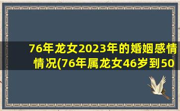 76年龙女2023年的婚姻感情情况(76年属龙女46岁到50岁的运程)