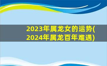 2023年属龙女的运势(2024年属龙百年难遇)