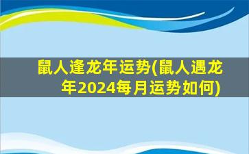 鼠人逢龙年运势(鼠人遇龙年2024每月运势如何)