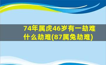 74年属虎46岁有一劫难什么劫难(87属兔劫难)