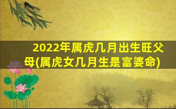 2022年属虎几月出生旺父母(属虎女几月生是富婆命)