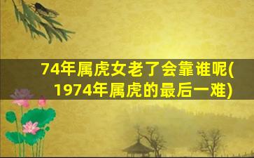 <strong>74年属虎女老了会靠谁呢</strong>