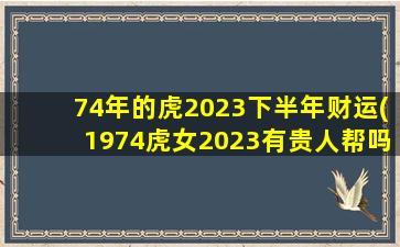 74年的虎2023下半年财运