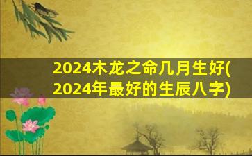 2024木龙之命几月生好(