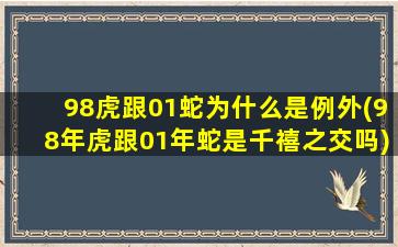 98虎跟01蛇为什么是例外(98年虎跟01年蛇是千禧之交吗)