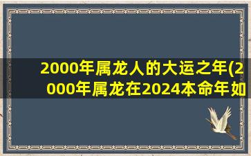 2000年属龙人的大运之年(2000年属龙在2024本命年如何)