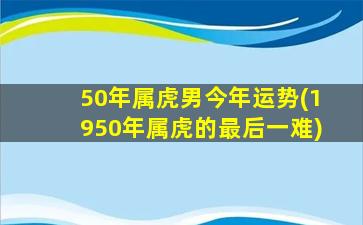 50年属虎男今年运势(1950年属虎的最后一难)