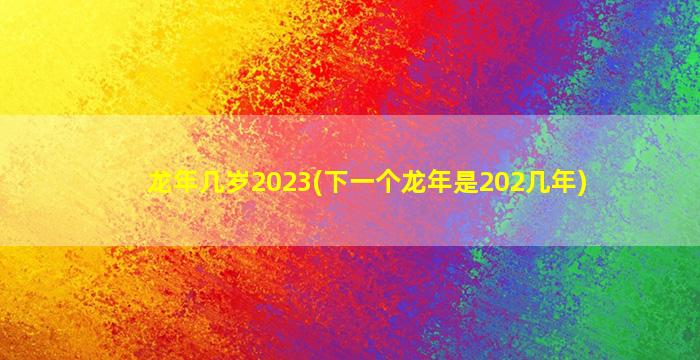 龙年几岁2023(下一个龙年