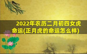 2022年农历二月初四女虎命运(正月虎的命运怎么样)