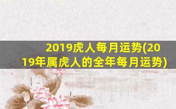 2019虎人每月运势(2019年属虎人的全年每月运势)