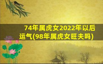 74年属虎女2022年以后运气(98年属虎女旺夫吗)