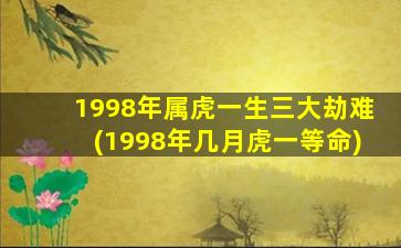 1998年属虎一生三大劫难(1998年几月虎一等命)