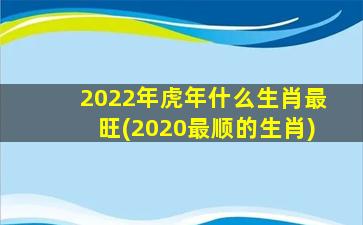 2022年虎年什么生肖最旺(2020最顺的生肖)