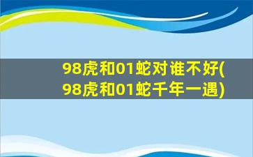 98虎和01蛇对谁不好(98虎和01蛇千年一遇)