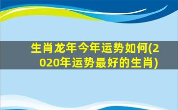 生肖龙年今年运势如何(2020年运势最好的生肖)