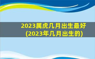 2023属虎几月出生最好(20