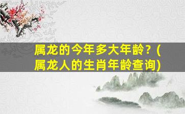 属龙的今年多大年龄？(属