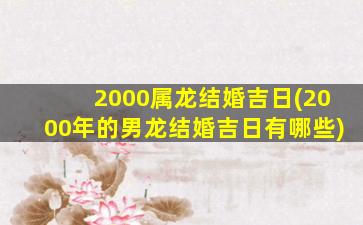 2000属龙结婚吉日(2000年的