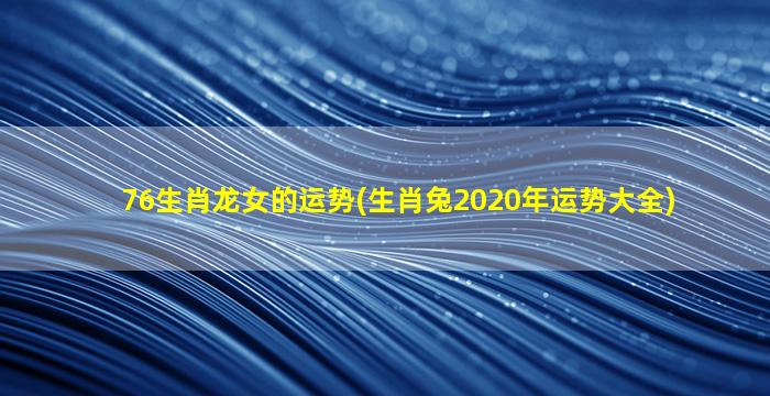 76生肖龙女的运势(生肖兔2020年运势大全)