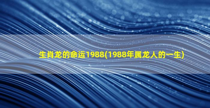 生肖龙的命运1988(1988年属龙人的一生)