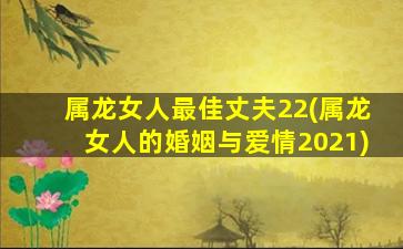 属龙女人最佳丈夫22(属龙女人的婚姻与爱情2021)