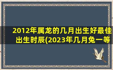 2012年属龙的几月出生好