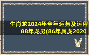 生肖龙2024年全年运势及运程88年龙男(86年属虎2020年运势)