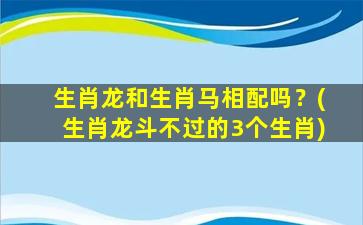 生肖龙和生肖马相配吗？(生肖龙斗不过的3个生肖)