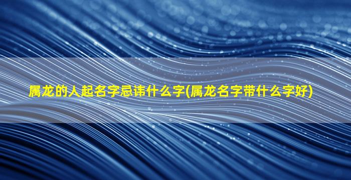 属龙的人起名字忌讳什么字(属龙名字带什么字好)