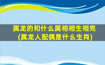 属龙的和什么属相相生相克(属龙人配偶是什么生肖)