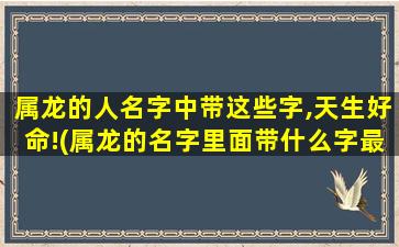 属龙的人名字中带这些字,天生好命!(属龙的名字里面带什么字最好)