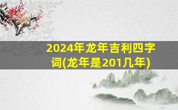 2024年龙年吉利四字词(龙年是201几年)