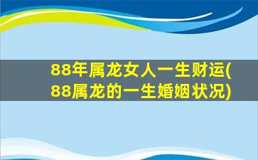 88年属龙女人一生财运(88属龙的一生婚姻状况)