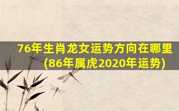 76年生肖龙女运势方向在哪里(86年属虎2020年运势)