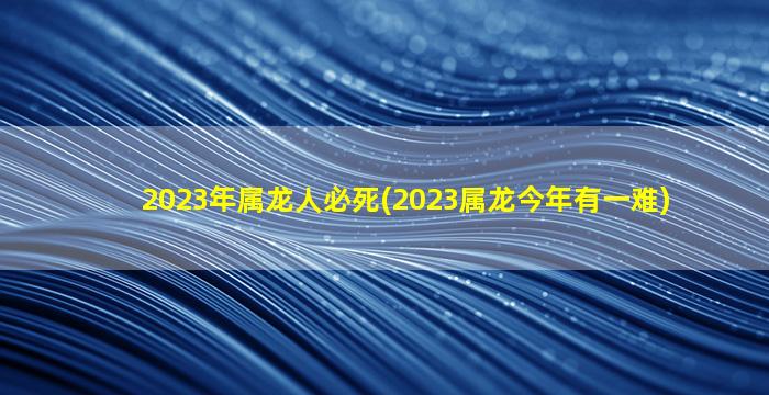 <strong>2023年属龙人必死(2023属龙</strong>