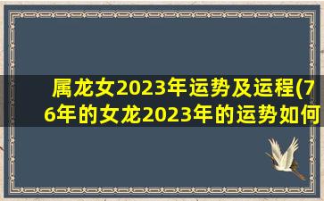 属龙女2023年运势及运程(76年的女龙2023年的运势如何)