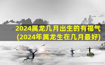 2024属龙几月出生的有福气