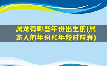 属龙有哪些年份出生的(属龙人的年份和年龄对应表)