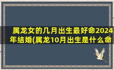 属龙女的几月出生最好命2024年结婚(属龙10月出生是什么命)