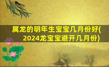 属龙的明年生宝宝几月份好(2024龙宝宝避开几月份)