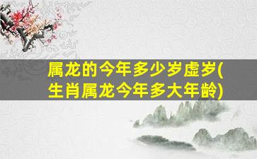 属龙的今年多少岁虚岁(生肖属龙今年多大年龄)