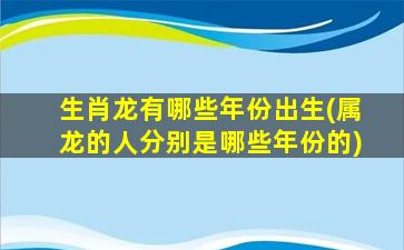 生肖龙有哪些年份出生(属龙的人分别是哪些年份的)